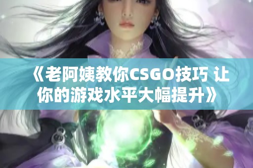 《老阿姨教你CSGO技巧 让你的游戏水平大幅提升》