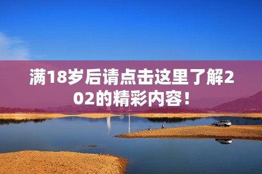 满18岁后请点击这里了解202的精彩内容！