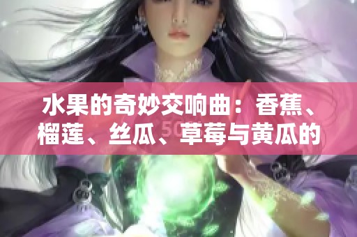 水果的奇妙交响曲：香蕉、榴莲、丝瓜、草莓与黄瓜的乐章