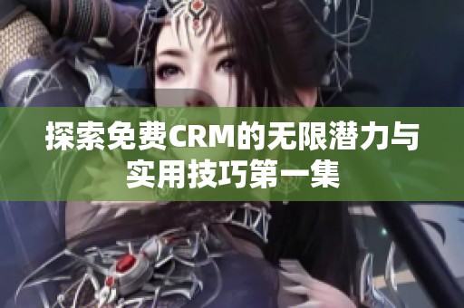 探索免费CRM的无限潜力与实用技巧第一集