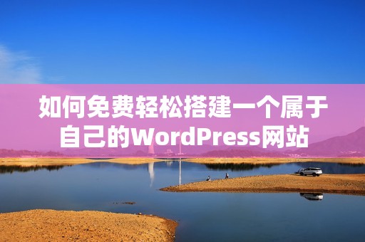 如何免费轻松搭建一个属于自己的WordPress网站