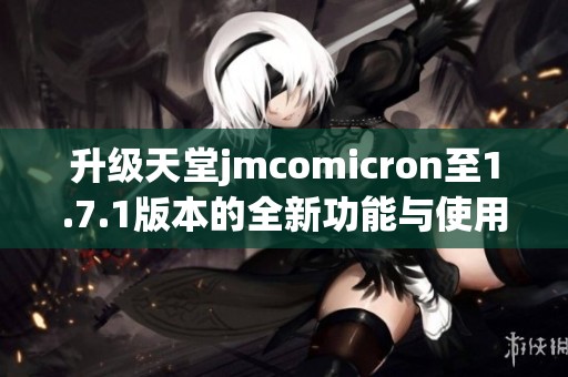 升级天堂jmcomicron至1.7.1版本的全新功能与使用指南