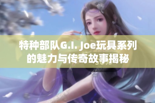 特种部队G.I. Joe玩具系列的魅力与传奇故事揭秘