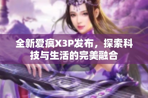 全新爱疯X3P发布，探索科技与生活的完美融合