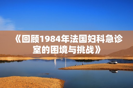 《回顾1984年法国妇科急诊室的困境与挑战》