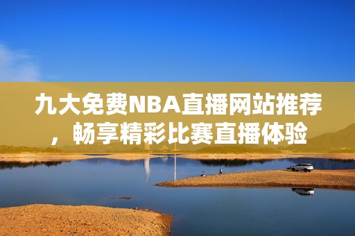 九大免费NBA直播网站推荐，畅享精彩比赛直播体验