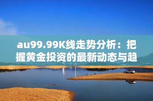 au99.99K线走势分析：把握黄金投资的最新动态与趋势