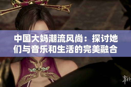 中国大妈潮流风尚：探讨她们与音乐和生活的完美融合