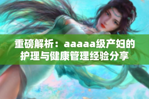 重磅解析：aaaaa级产妇的护理与健康管理经验分享