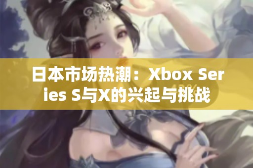 日本市场热潮：Xbox Series S与X的兴起与挑战