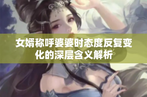 女婿称呼婆婆时态度反复变化的深层含义解析