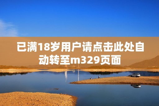 已满18岁用户请点击此处自动转至m329页面