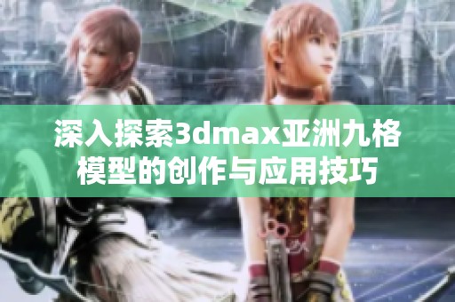 深入探索3dmax亚洲九格模型的创作与应用技巧