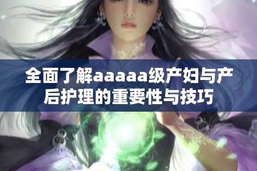 全面了解aaaaa级产妇与产后护理的重要性与技巧