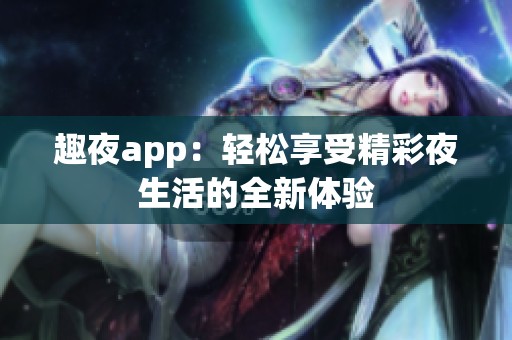 趣夜app：轻松享受精彩夜生活的全新体验