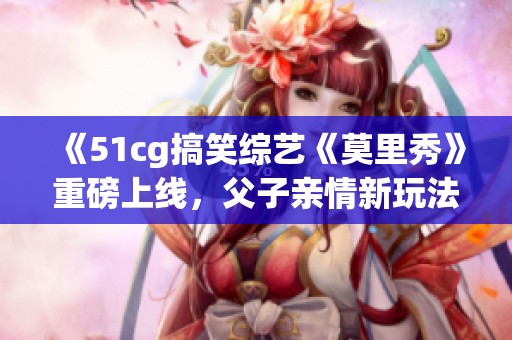 《51cg搞笑综艺《莫里秀》重磅上线，父子亲情新玩法！》