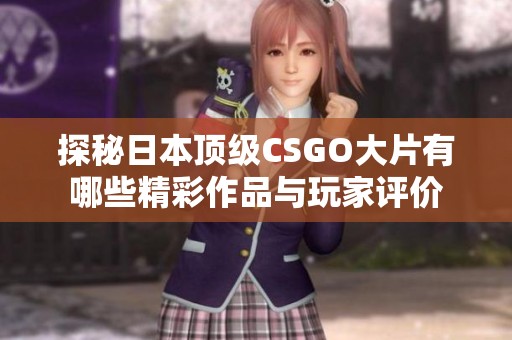 探秘日本顶级CSGO大片有哪些精彩作品与玩家评价