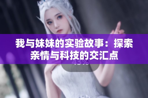 我与妹妹的实验故事：探索亲情与科技的交汇点