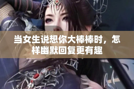 当女生说想你大棒棒时，怎样幽默回复更有趣