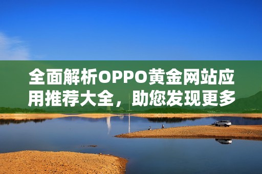 全面解析OPPO黄金网站应用推荐大全，助您发现更多实用资源