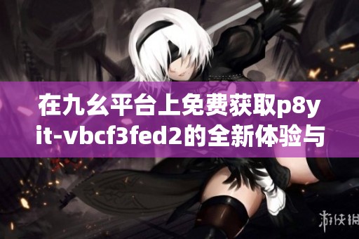 在九幺平台上免费获取p8yit-vbcf3fed2的全新体验与指南