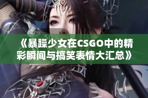 《暴躁少女在CSGO中的精彩瞬间与搞笑表情大汇总》