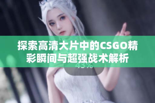 探索高清大片中的CSGO精彩瞬间与超强战术解析