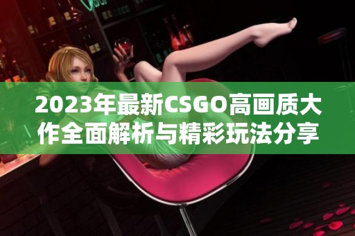 2023年最新CSGO高画质大作全面解析与精彩玩法分享