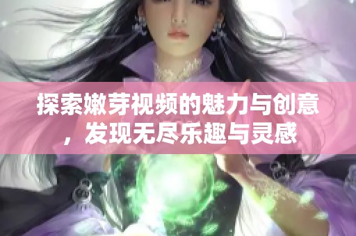 探索嫩芽视频的魅力与创意，发现无尽乐趣与灵感