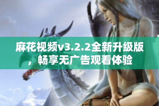 麻花视频v3.2.2全新升级版，畅享无广告观看体验