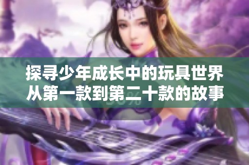 探寻少年成长中的玩具世界从第一款到第二十款的故事