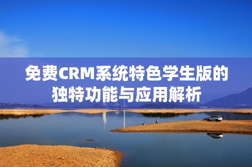 免费CRM系统特色学生版的独特功能与应用解析