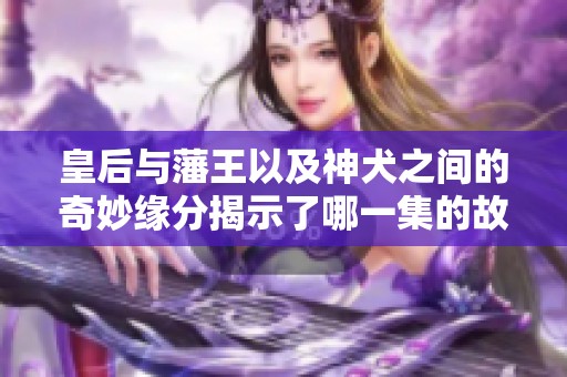 皇后与藩王以及神犬之间的奇妙缘分揭示了哪一集的故事