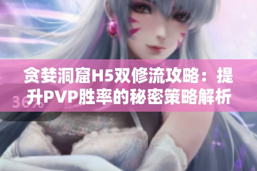 贪婪洞窟H5双修流攻略：提升PVP胜率的秘密策略解析