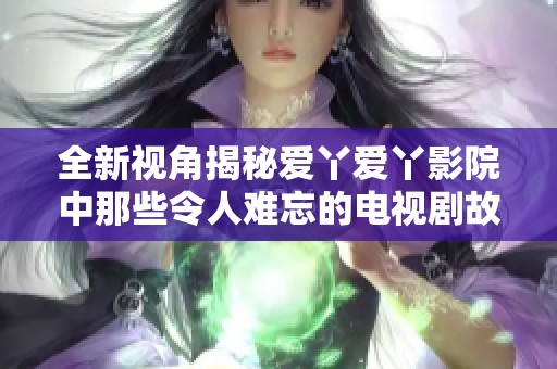 全新视角揭秘爱丫爱丫影院中那些令人难忘的电视剧故事