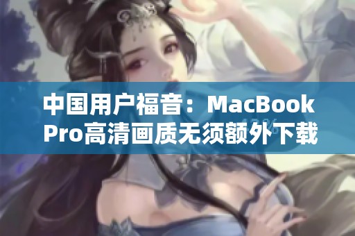 中国用户福音：MacBook Pro高清画质无须额外下载指南