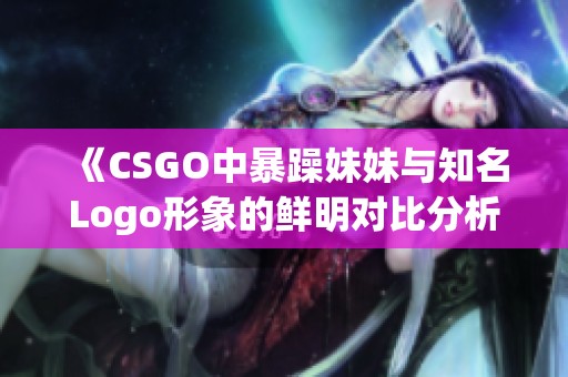 《CSGO中暴躁妹妹与知名Logo形象的鲜明对比分析》