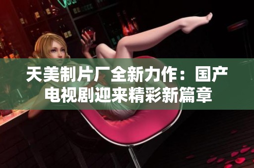 天美制片厂全新力作：国产电视剧迎来精彩新篇章