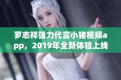 罗志祥强力代言小猪视频app，2019年全新体验上线