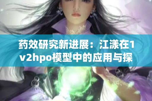 药效研究新进展：江漾在1v2hpo模型中的应用与探索