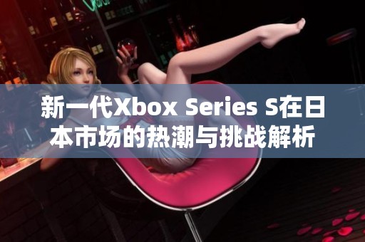 新一代Xbox Series S在日本市场的热潮与挑战解析