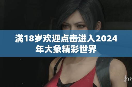 满18岁欢迎点击进入2024年大象精彩世界