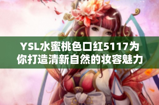 YSL水蜜桃色口红5117为你打造清新自然的妆容魅力