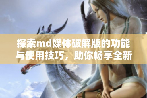 探索md媒体破解版的功能与使用技巧，助你畅享全新体验