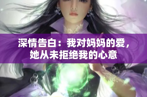 深情告白：我对妈妈的爱，她从未拒绝我的心意