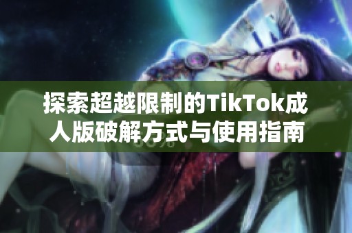 探索超越限制的TikTok成人版破解方式与使用指南