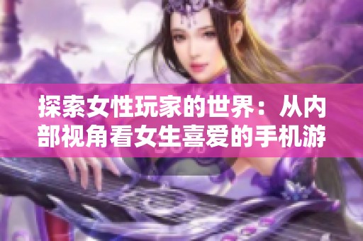 探索女性玩家的世界：从内部视角看女生喜爱的手机游戏