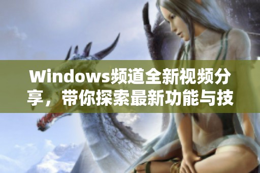 Windows频道全新视频分享，带你探索最新功能与技巧