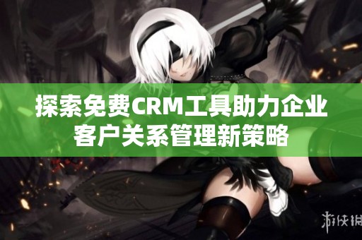 探索免费CRM工具助力企业客户关系管理新策略