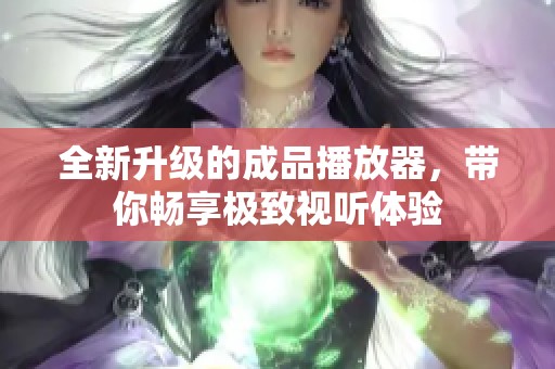 全新升级的成品播放器，带你畅享极致视听体验